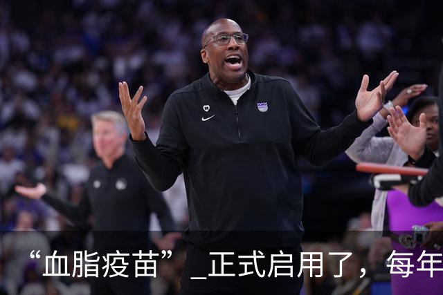 “血脂疫苗” 正式启用了，每年只需注射 2 次，什么人都可以打？