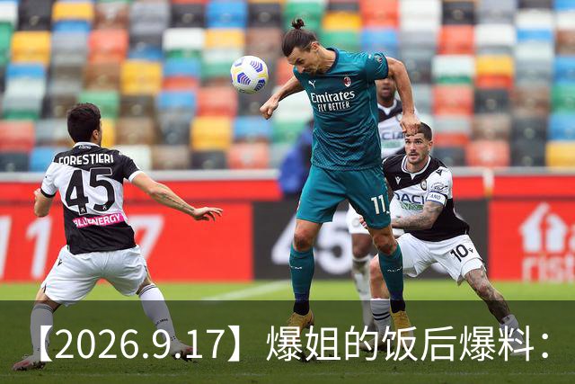 【2026.9.17】爆姐的饭后爆料：生命不止，爆料不息！