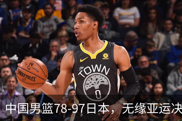 中国男篮78-97日本，无缘亚运决赛！1人满分，3人良好，4人不合格