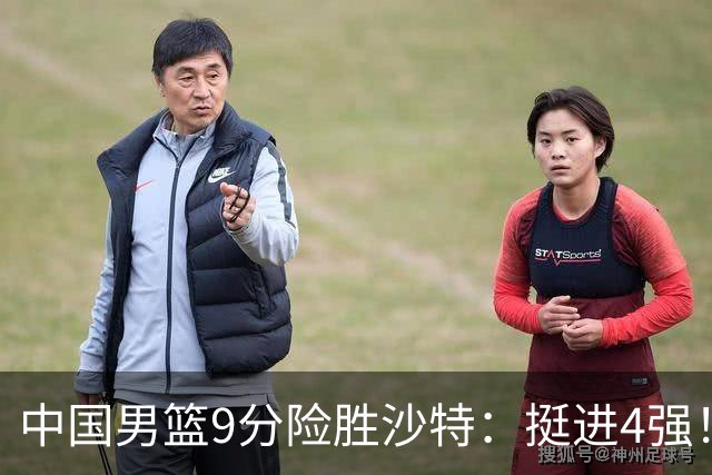 中国男篮9分险胜沙特：挺进4强！廖三宁30分 郭士强临场调整见真章
