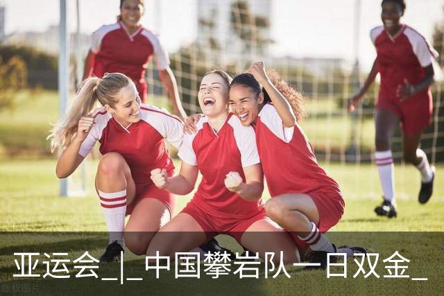亚运会 | 中国攀岩队一日双金 “为祖国，向上攀”