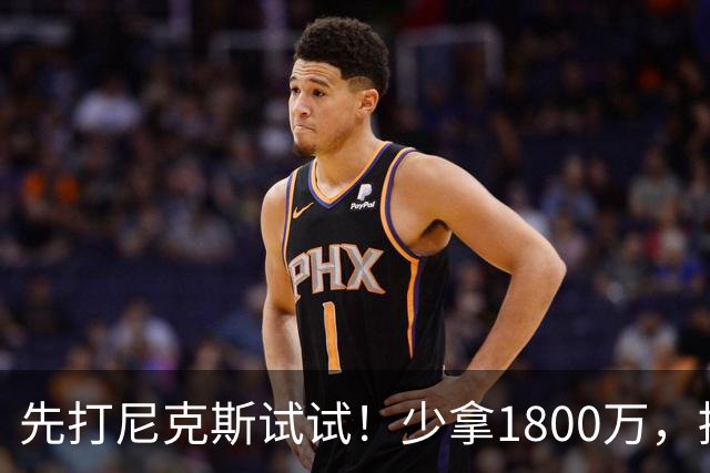 先打尼克斯试试！少拿1800万，提前达成共识，你有望改变东部格局