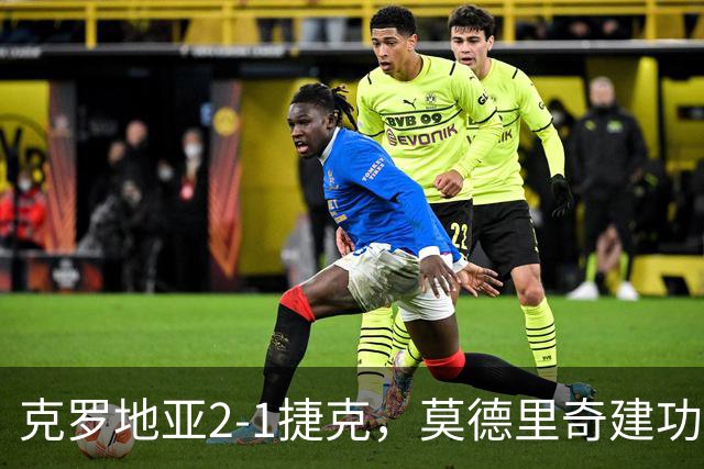 克罗地亚2-1捷克，莫德里奇建功，马尔科-帕沙利奇制胜