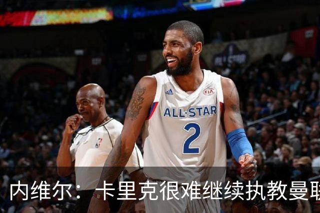 内维尔：卡里克很难继续执教曼联了，我就说过不该把帅位给他