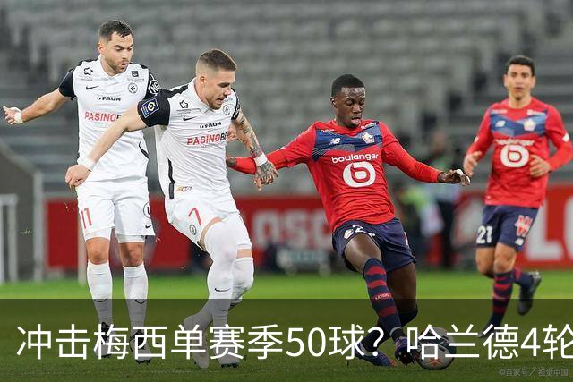 冲击梅西单赛季50球？哈兰德4轮9球