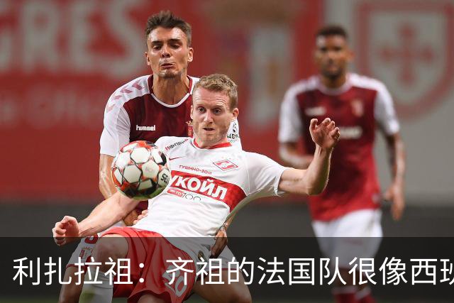 利扎拉祖：齐祖的法国队很像西班牙和巴黎；我很欣赏达库尼亚