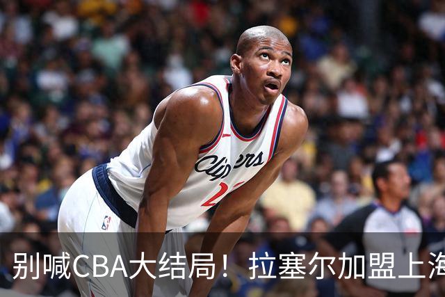 别喊CBA大结局！拉塞尔加盟上海看似无解，三大硬伤难复制马布里传奇
