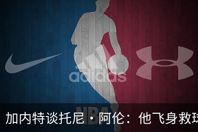 加内特谈托尼·阿伦：他飞身救球那下，我为他骄傲