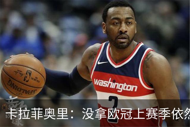 卡拉菲奥里：没拿欧冠上赛季依然非凡，约克雷斯可能比我更输不起