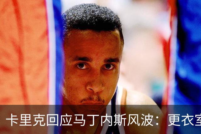 卡里克回应马丁内斯风波：更衣室没受影响，我告诉你们真相