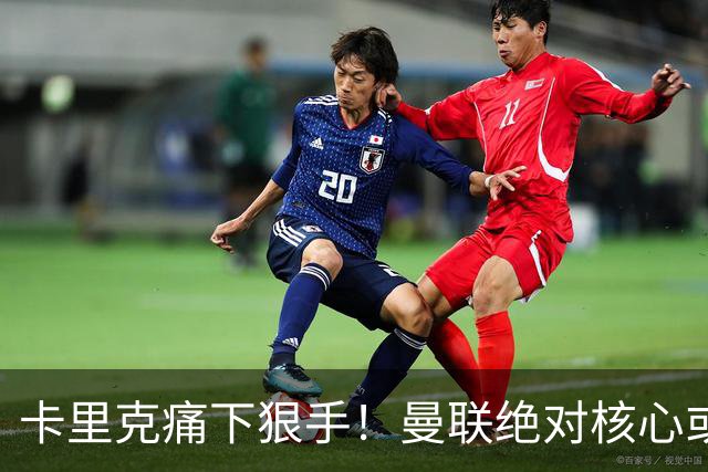卡里克痛下狠手！曼联绝对核心或被拿下！红魔奇兵静待救主