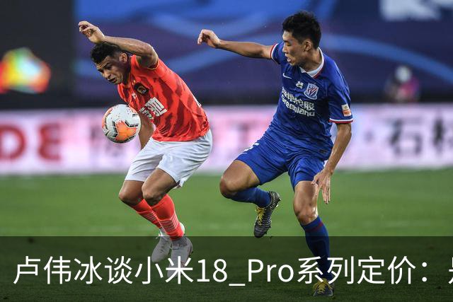 卢伟冰谈小米18 Pro系列定价：是会涨 但相信大家会觉得合理