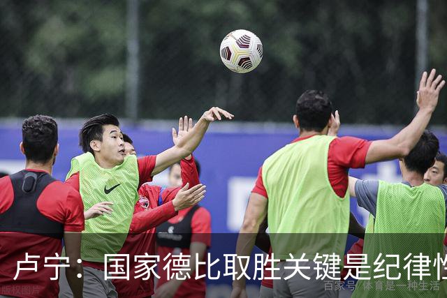 卢宁：国家德比取胜关键是纪律性和态度，连胜归功于全队的努力