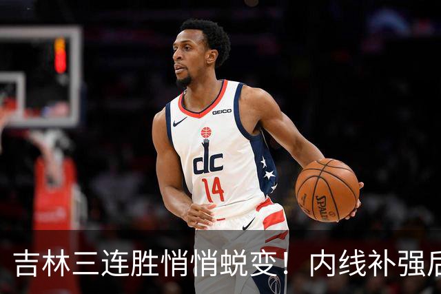 吉林三连胜悄悄蜕变！内线补强后，辽宁新援即插即用，防守也进步