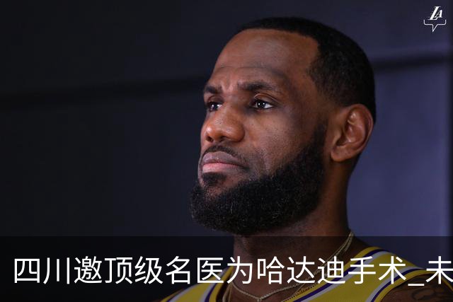 四川邀顶级名医为哈达迪手术 未确定是否退役