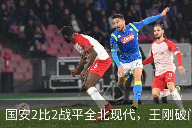国安2比2战平全北现代，王刚破门迎来爆发，下赛季离队无悬念