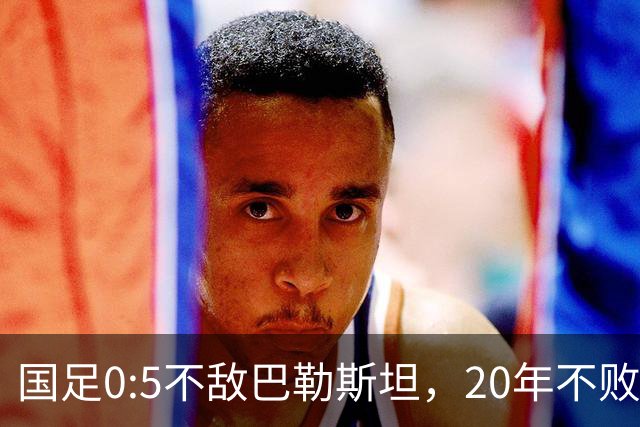 国足0:5不敌巴勒斯坦，20年不败战绩终结