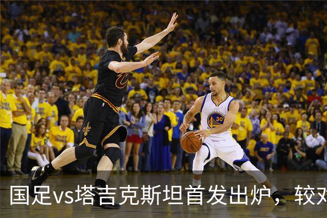 国足vs塔吉克斯坦首发出炉，较对阵巴勒斯坦比赛有五处调整