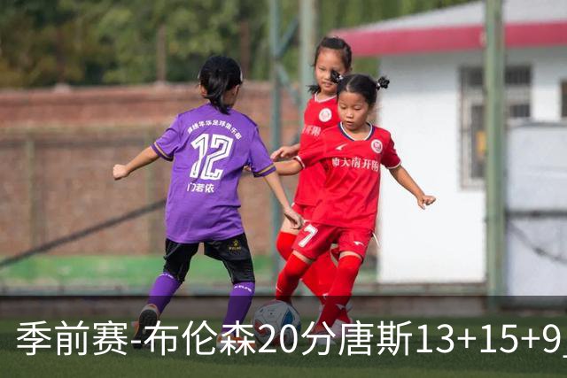 季前赛-布伦森20分唐斯13+15+9 小卡6分尼克斯胜猛龙