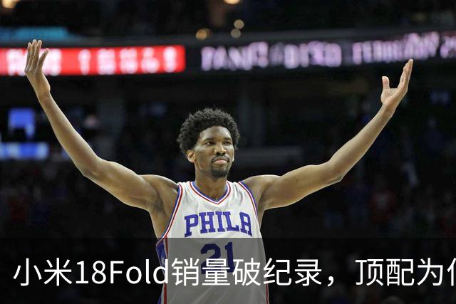 小米18Fold销量破纪录，顶配为何一机难求，揭秘高端折叠真实热度