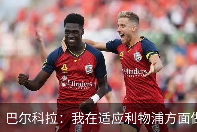 巴尔科拉：我在适应利物浦方面做得不错 主场战曼城已做好准备