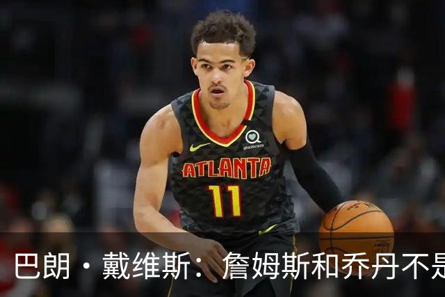 巴朗·戴维斯：詹姆斯和乔丹不是同类型 他是最强版的“魔术师”