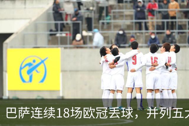 巴萨连续18场欧冠丢球，并列五大联赛球队历史第五