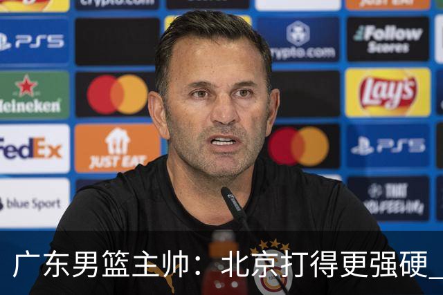 广东男篮主帅：北京打得更强硬 我们存在战术缺失等多方面未达预期