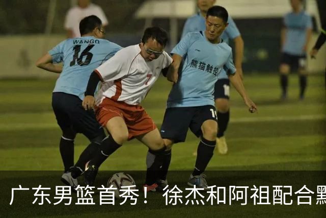 广东男篮首秀！徐杰和阿祖配合默契，弗格无愧FMVP，胡明轩拉胯