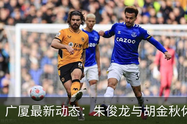 广厦最新动态：朱俊龙与胡金秋休假归队，明日迎战江苏教学赛！