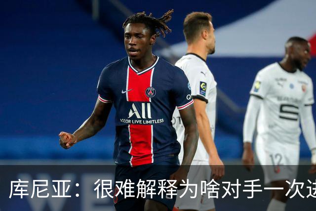 库尼亚：很难解释为啥对手一次进攻就进球；今天我们有点不走运