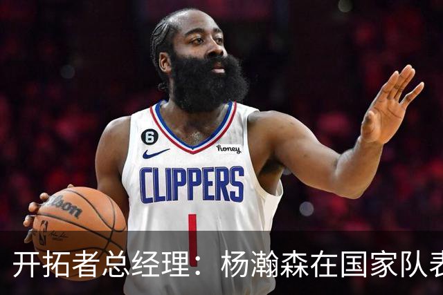 开拓者总经理：杨瀚森在国家队表现出色；队内将竞争第三中锋
