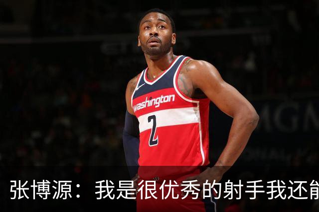 张博源：我是很优秀的射手我还能攻筐 也能为队友创造机会