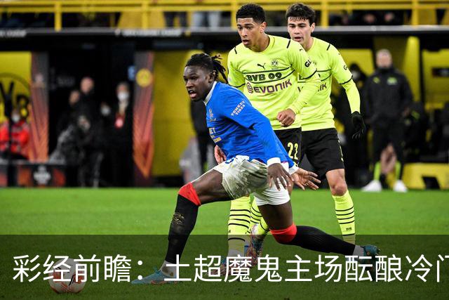彩经前瞻：土超魔鬼主场酝酿冷门，加拉塔萨雷有望阻击巴萨