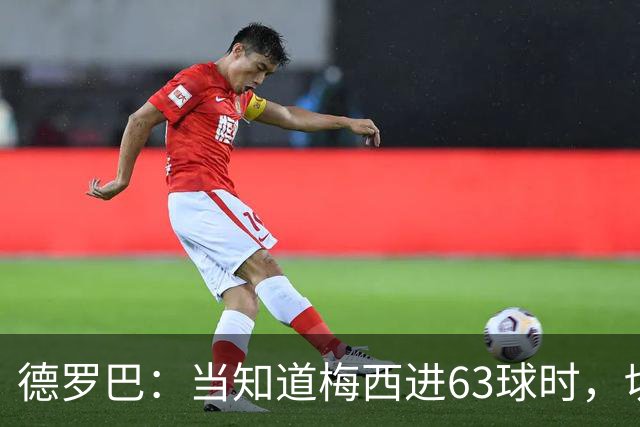德罗巴：当知道梅西进63球时，切尔西全队都有无力感！