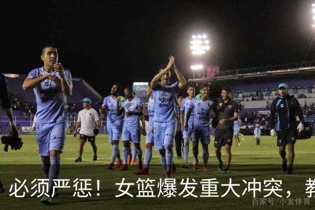 必须严惩！女篮爆发重大冲突，教练带头打人，拳打脚踢还嚣张挑衅