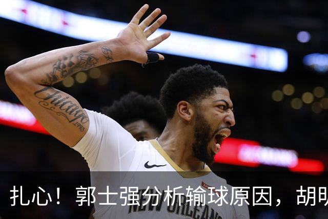 扎心！郭士强分析输球原因，胡明轩坦言失误，中伊对抗揭示男篮17年大变化