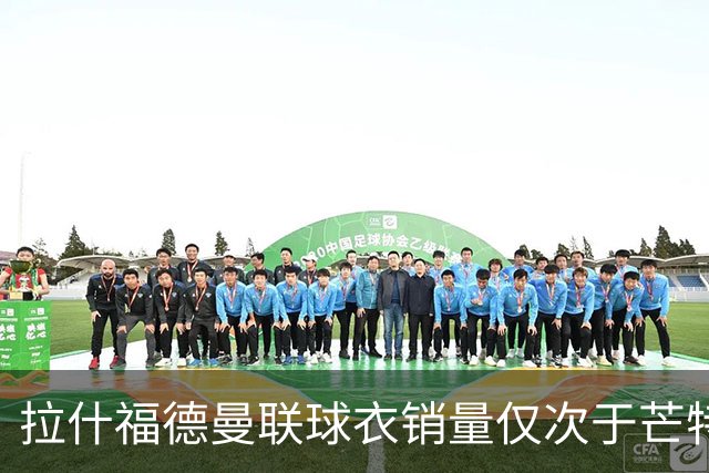 拉什福德曼联球衣销量仅次于芒特！曝回归负面作用，影响B费续约