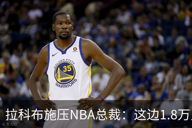 拉科布施压NBA总裁：这边1.8万人那边3500人，场面不好看