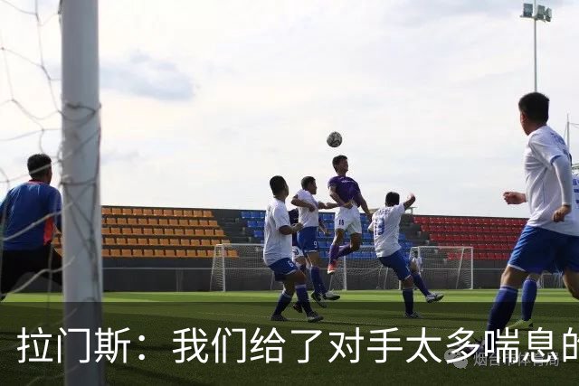 拉门斯：我们给了对手太多喘息的空间，必须更早杀死比赛