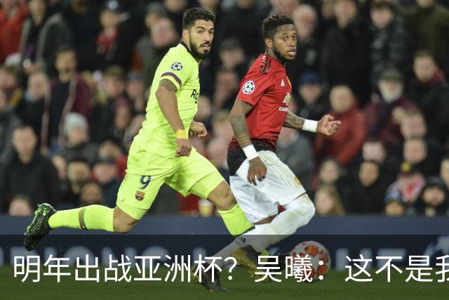 明年出战亚洲杯？吴曦：这不是我现在考虑的问题，先表现好自己