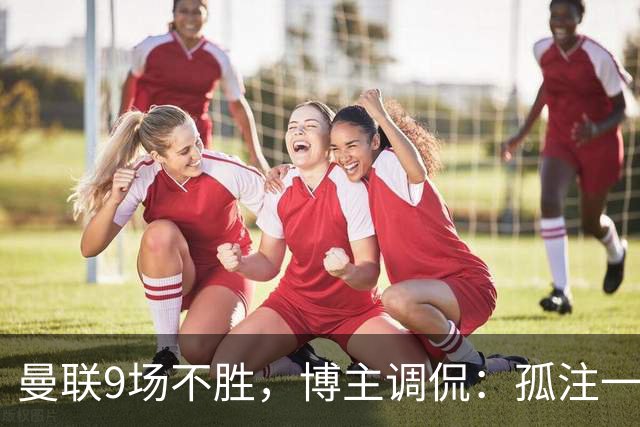 曼联9场不胜，博主调侃：孤注一掷将是亚马逊史上最佳纪录片