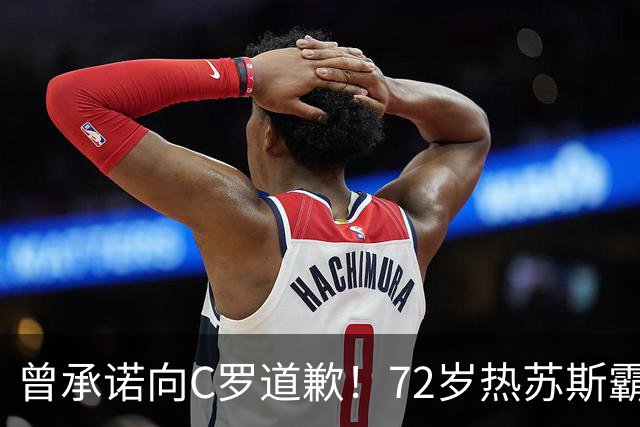 曾承诺向C罗道歉！72岁热苏斯霸气4连问：为啥要道歉？向谁道歉？