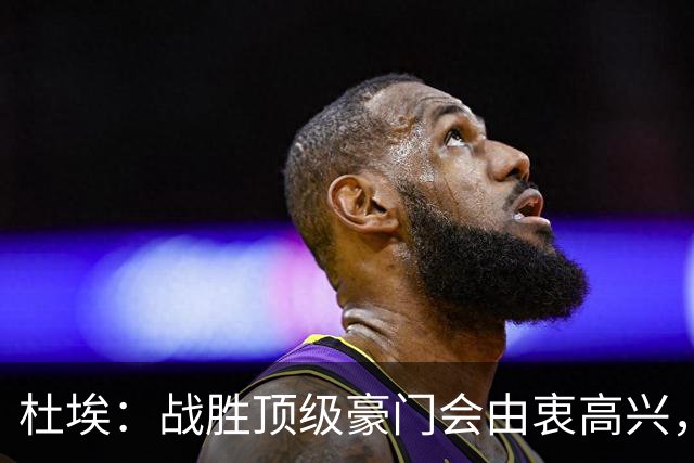 杜埃：战胜顶级豪门会由衷高兴，我们只是努力踢出自己最好的足球