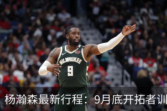杨瀚森最新行程：9月底开拓者训练营，10月初出席球迷日+季前赛