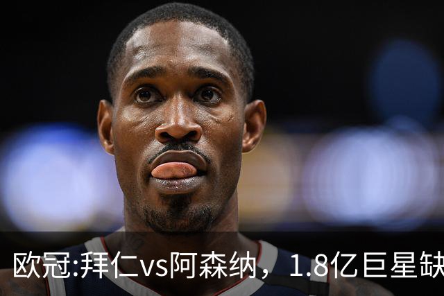 欧冠:拜仁vs阿森纳，1.8亿巨星缺阵，24亿欧大对决，预测比分1-1