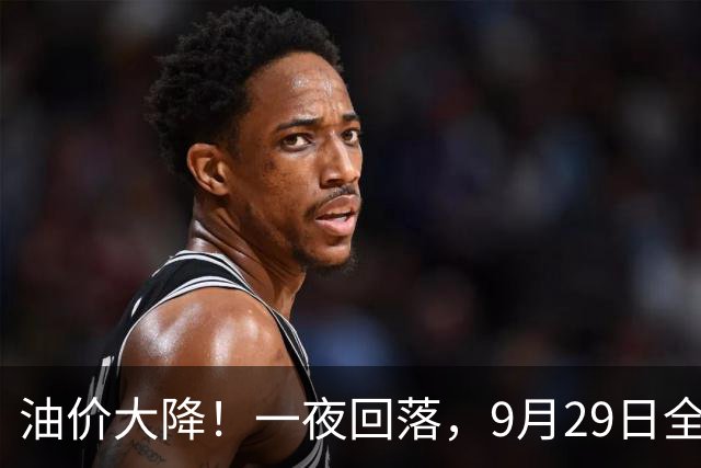 油价大降！一夜回落，9月29日全国92,95汽油“3连涨、大涨超6.7毛/升”后，下次10月15日调价，预跌“升至”180元/吨！