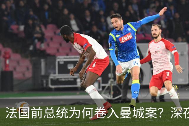法国前总统为何卷入曼城案？深夜邮件曝光，因凡蒂诺亲自求情