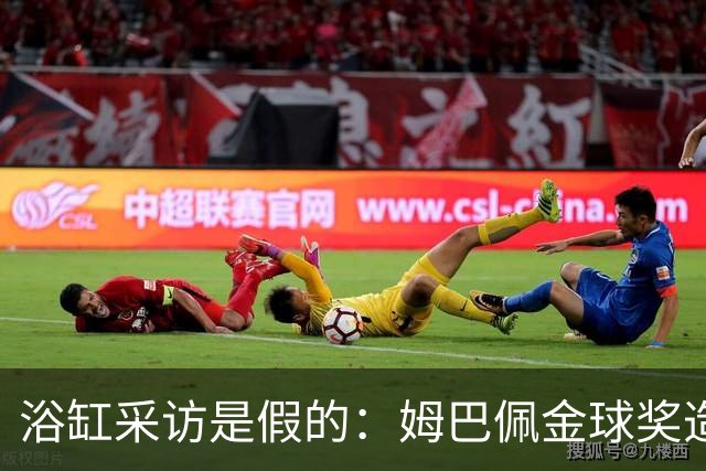 浴缸采访是假的：姆巴佩金球奖造势被AI伪造推了一把