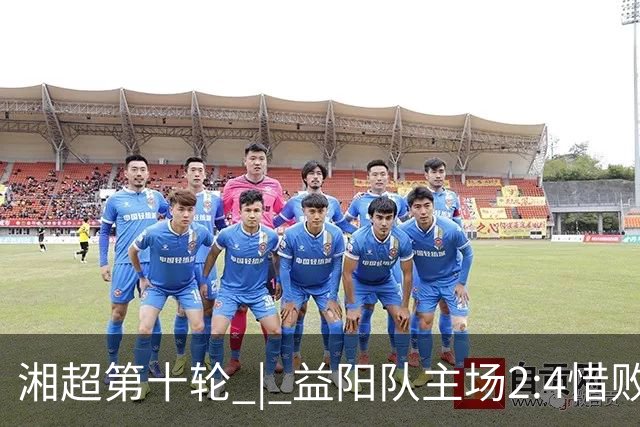 湘超第十轮 | 益阳队主场2:4惜败卫冕冠军永州队